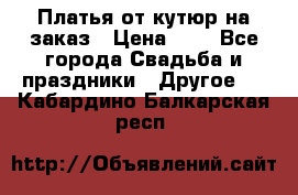Платья от кутюр на заказ › Цена ­ 1 - Все города Свадьба и праздники » Другое   . Кабардино-Балкарская респ.